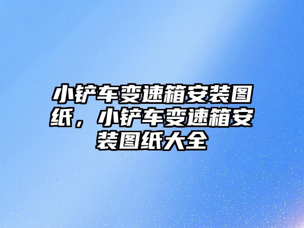 小鏟車變速箱安裝圖紙，小鏟車變速箱安裝圖紙大全