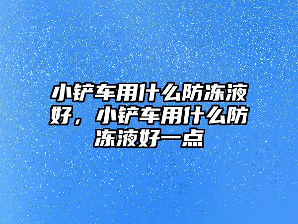 小鏟車用什么防凍液好，小鏟車用什么防凍液好一點(diǎn)