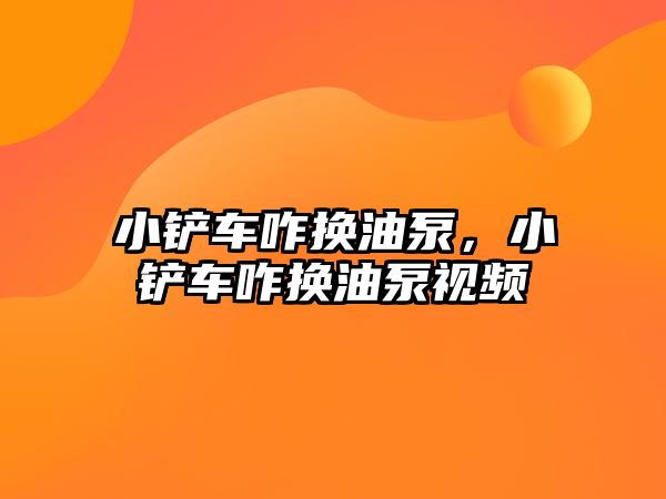 小鏟車咋換油泵，小鏟車咋換油泵視頻