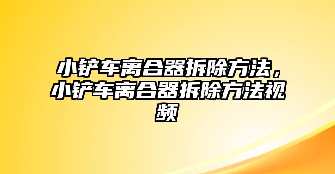 小鏟車離合器拆除方法，小鏟車離合器拆除方法視頻