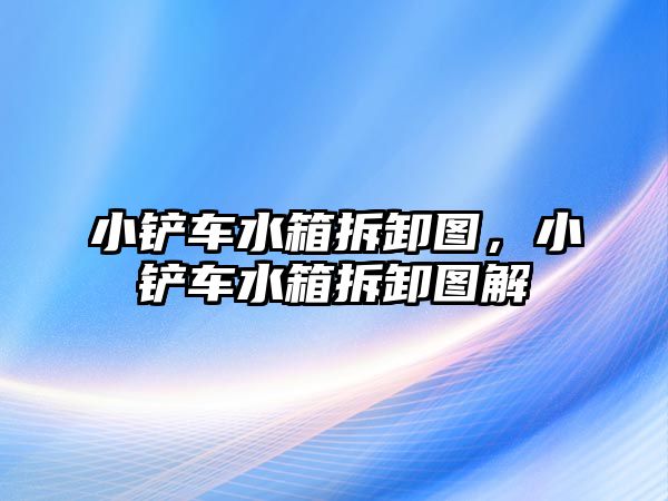 小鏟車水箱拆卸圖，小鏟車水箱拆卸圖解