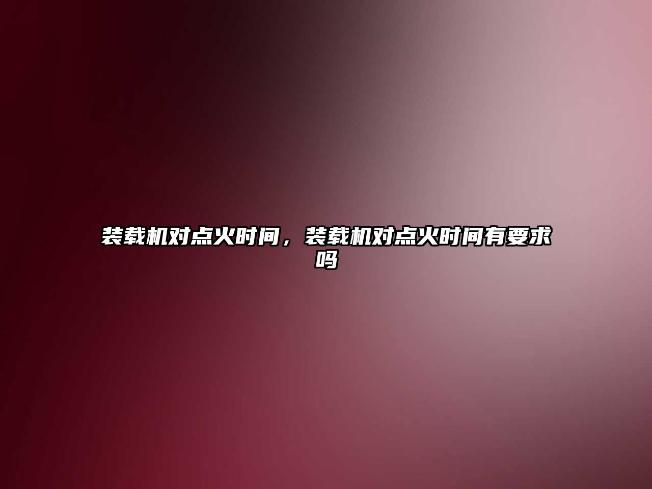 裝載機(jī)對點火時間，裝載機(jī)對點火時間有要求嗎