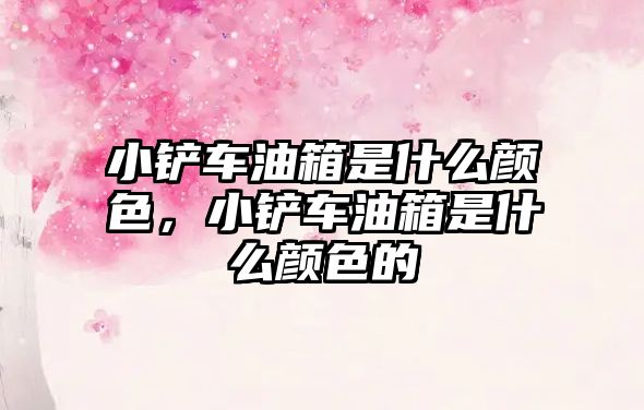 小鏟車油箱是什么顏色，小鏟車油箱是什么顏色的
