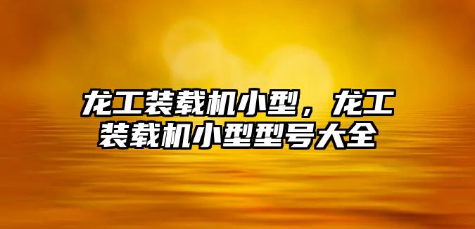 龍工裝載機小型，龍工裝載機小型型號大全