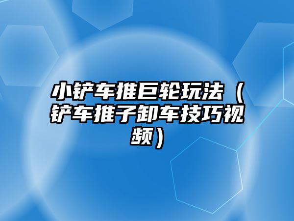 小鏟車推巨輪玩法（鏟車推子卸車技巧視頻）
