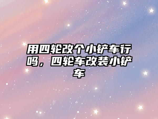 用四輪改個小鏟車行嗎，四輪車改裝小鏟車