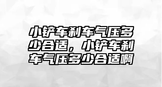 小鏟車剎車氣壓多少合適，小鏟車剎車氣壓多少合適啊