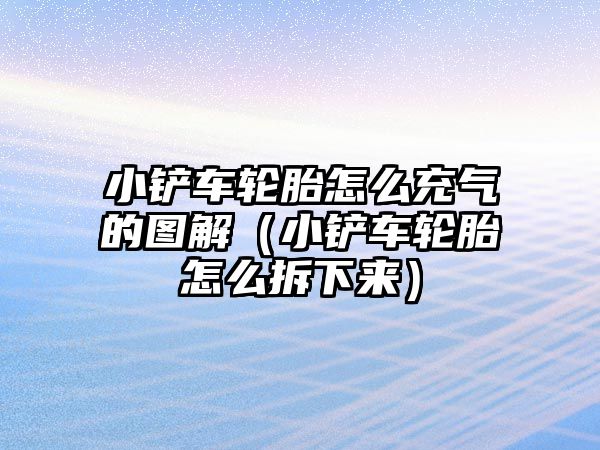 小鏟車輪胎怎么充氣的圖解（小鏟車輪胎怎么拆下來）