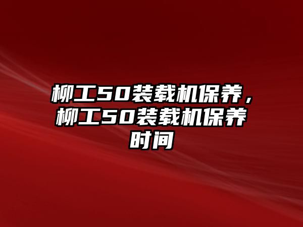 柳工50裝載機(jī)保養(yǎng)，柳工50裝載機(jī)保養(yǎng)時(shí)間