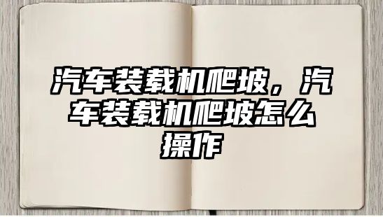 汽車裝載機爬坡，汽車裝載機爬坡怎么操作
