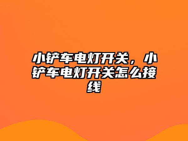 小鏟車電燈開關，小鏟車電燈開關怎么接線