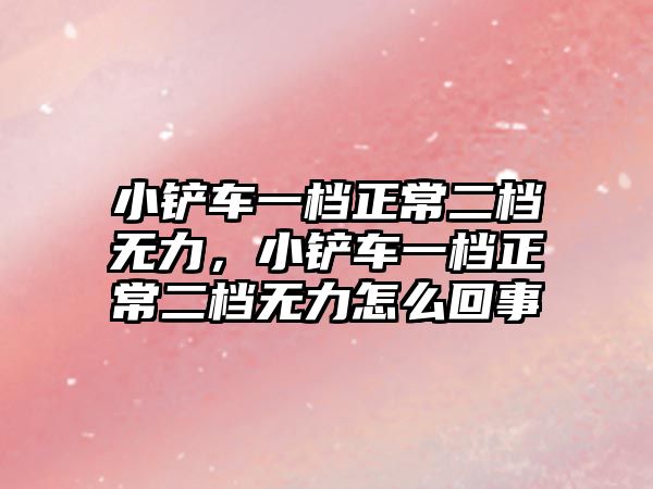 小鏟車一檔正常二檔無力，小鏟車一檔正常二檔無力怎么回事