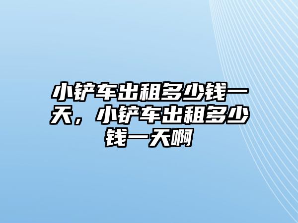 小鏟車出租多少錢一天，小鏟車出租多少錢一天啊