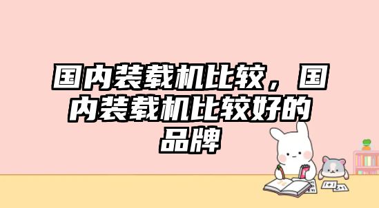 國內裝載機比較，國內裝載機比較好的品牌