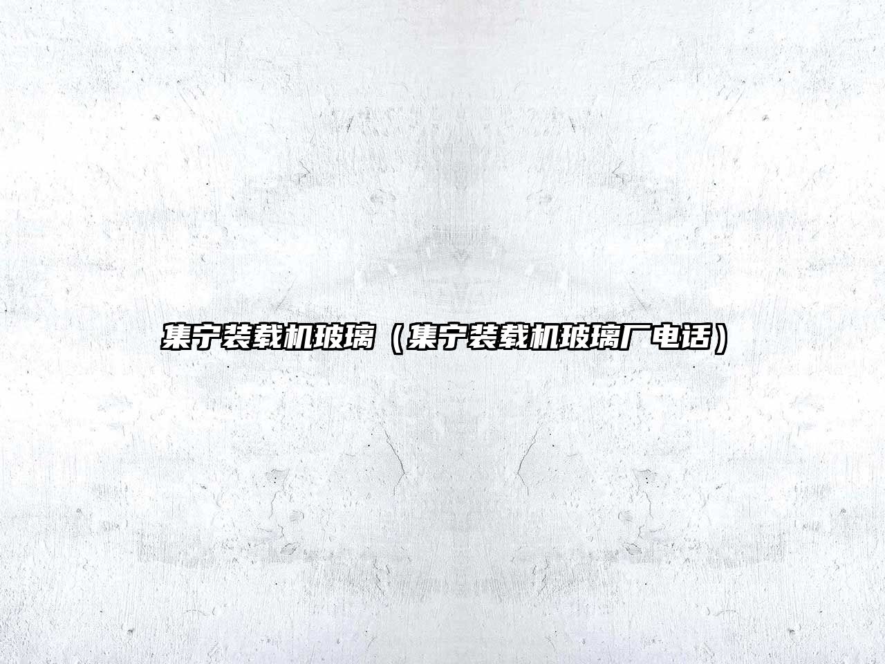 集寧裝載機玻璃（集寧裝載機玻璃廠電話）
