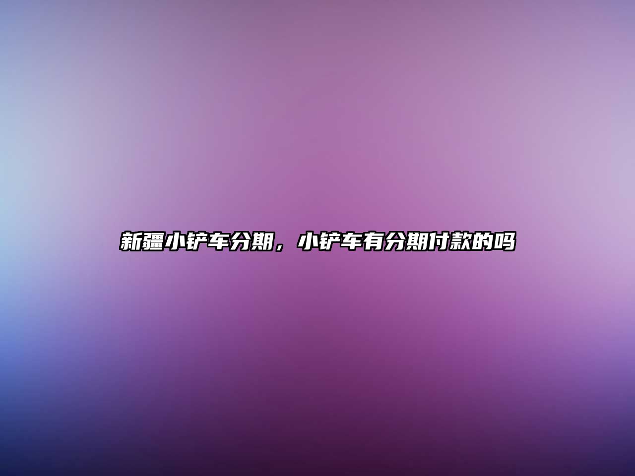 新疆小鏟車分期，小鏟車有分期付款的嗎