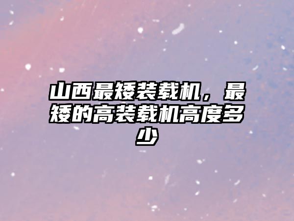 山西最矮裝載機(jī)，最矮的高裝載機(jī)高度多少