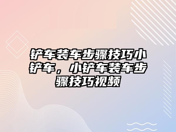鏟車裝車步驟技巧小鏟車，小鏟車裝車步驟技巧視頻
