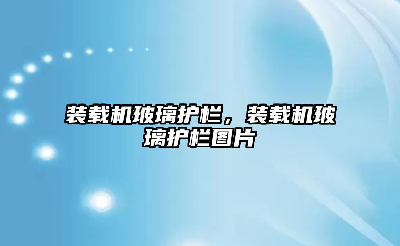 裝載機玻璃護欄，裝載機玻璃護欄圖片