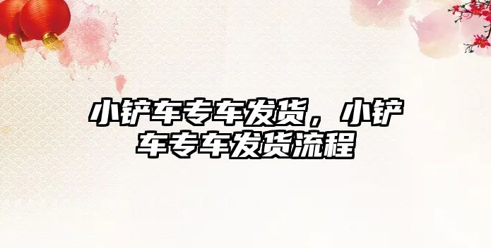 小鏟車專車發(fā)貨，小鏟車專車發(fā)貨流程