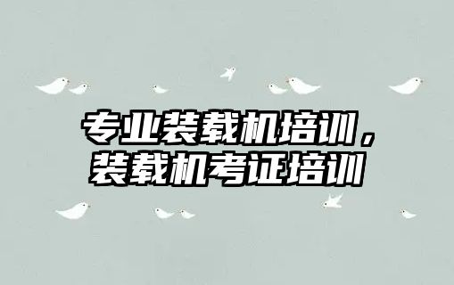 專業(yè)裝載機培訓，裝載機考證培訓