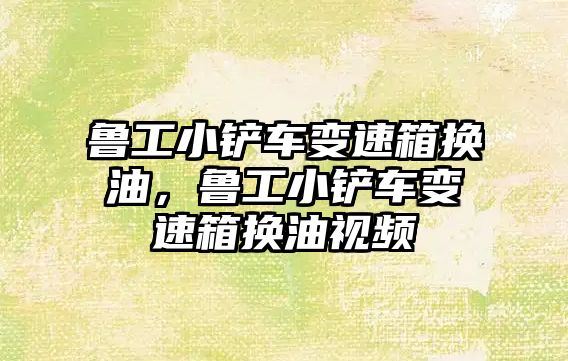 魯工小鏟車變速箱換油，魯工小鏟車變速箱換油視頻