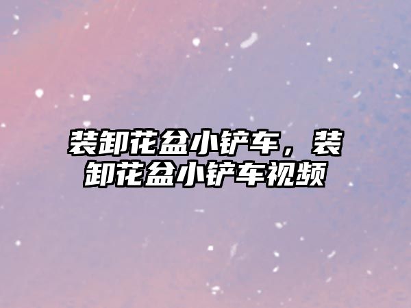 裝卸花盆小鏟車，裝卸花盆小鏟車視頻