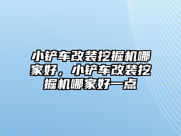 小鏟車改裝挖掘機哪家好，小鏟車改裝挖掘機哪家好一點