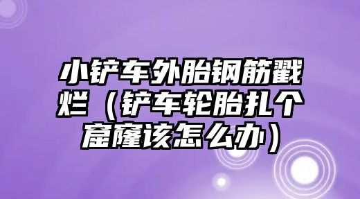 小鏟車外胎鋼筋戳爛（鏟車輪胎扎個窟窿該怎么辦）