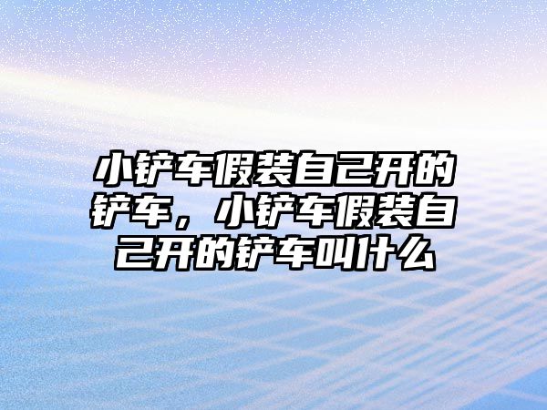 小鏟車假裝自己開的鏟車，小鏟車假裝自己開的鏟車叫什么