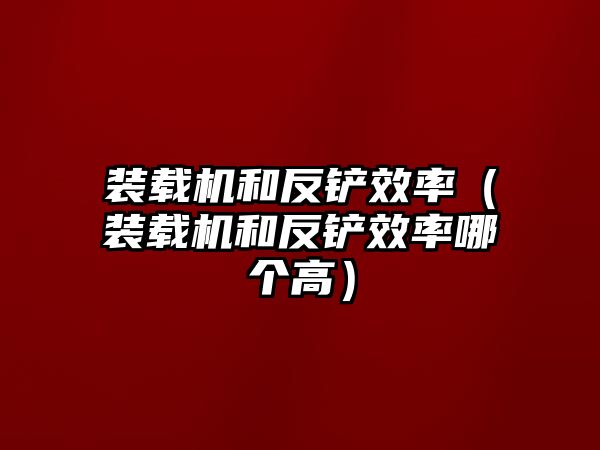 裝載機(jī)和反鏟效率（裝載機(jī)和反鏟效率哪個(gè)高）