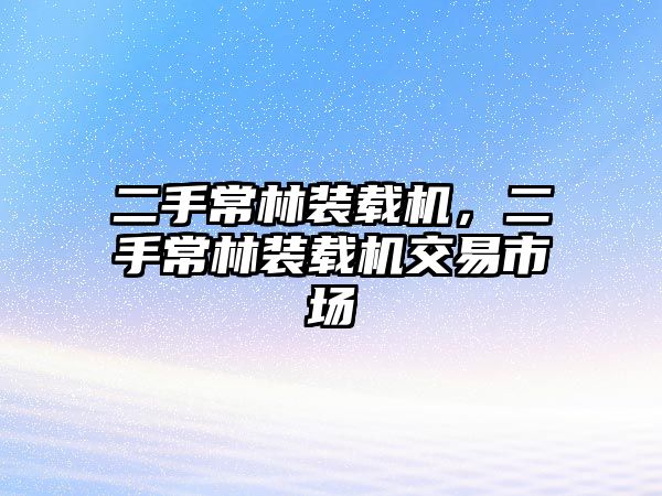 二手常林裝載機(jī)，二手常林裝載機(jī)交易市場(chǎng)