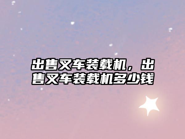 出售叉車裝載機，出售叉車裝載機多少錢