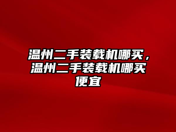 溫州二手裝載機哪買，溫州二手裝載機哪買便宜