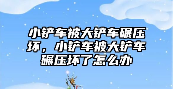 小鏟車被大鏟車碾壓壞，小鏟車被大鏟車碾壓壞了怎么辦