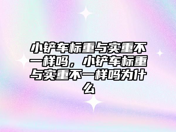小鏟車標(biāo)重與實(shí)重不一樣嗎，小鏟車標(biāo)重與實(shí)重不一樣嗎為什么