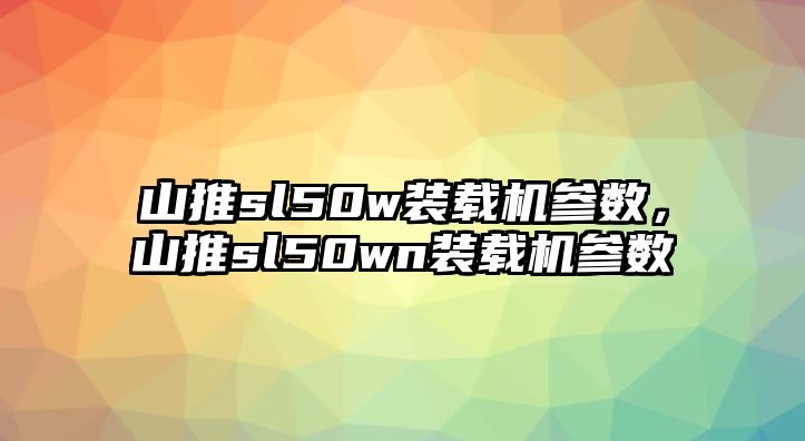 山推sl50w裝載機(jī)參數(shù)，山推sl50wn裝載機(jī)參數(shù)