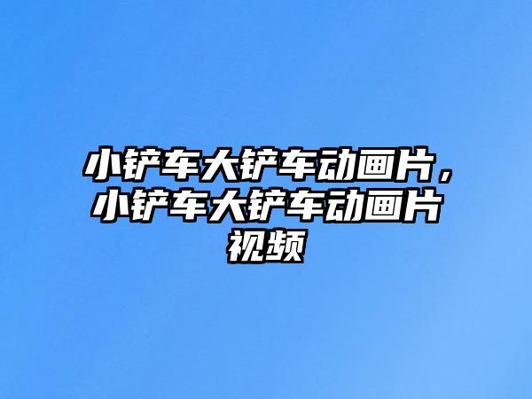 小鏟車大鏟車動畫片，小鏟車大鏟車動畫片視頻