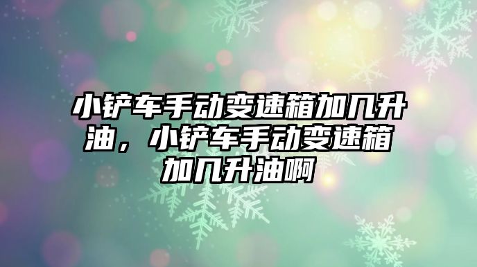小鏟車手動變速箱加幾升油,小鏟車手動變速箱加幾升油啊