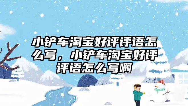 小鏟車淘寶好評評語怎么寫，小鏟車淘寶好評評語怎么寫啊