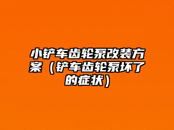 小鏟車齒輪泵改裝方案（鏟車齒輪泵壞了的癥狀）