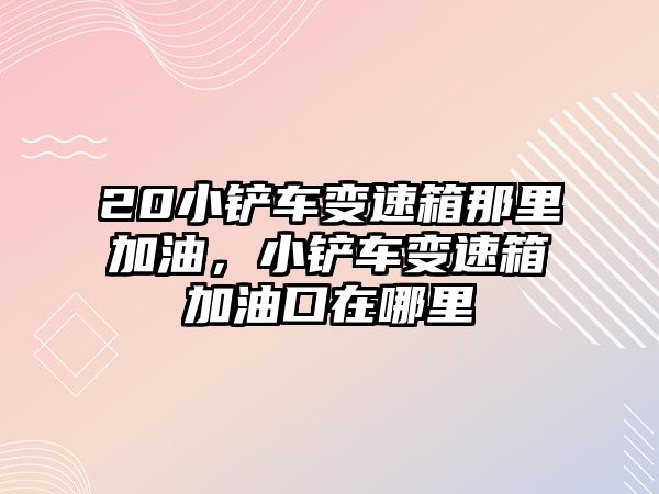20小鏟車變速箱那里加油，小鏟車變速箱加油口在哪里