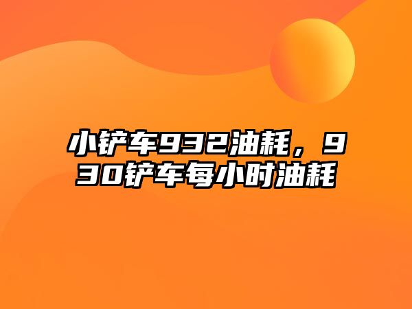 小鏟車932油耗，930鏟車每小時油耗