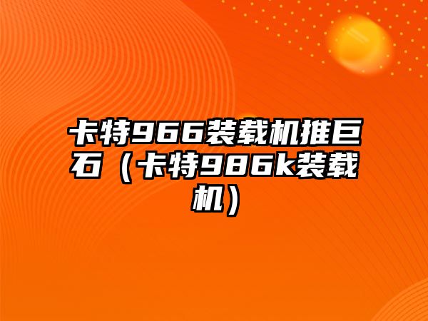 卡特966裝載機推巨石（卡特986k裝載機）