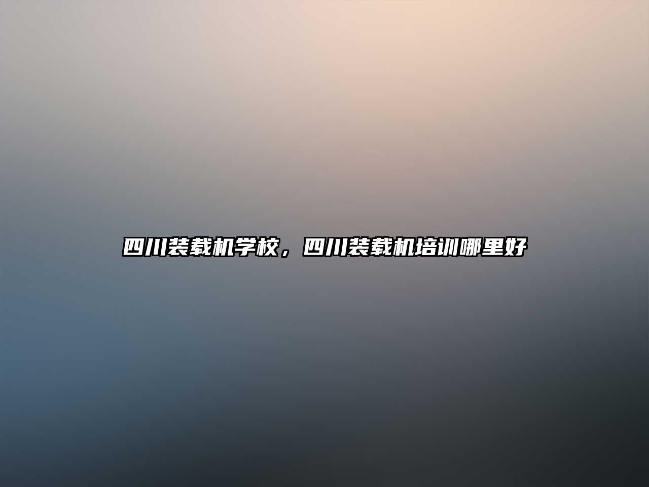 四川裝載機學校，四川裝載機培訓哪里好