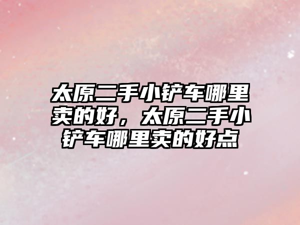 太原二手小鏟車哪里賣的好,太原二手小鏟車哪里賣的好點