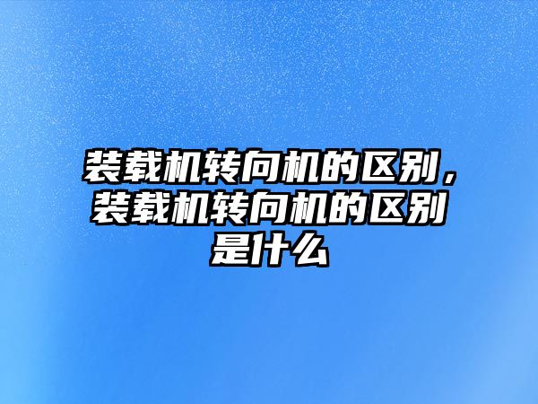 裝載機轉向機的區別，裝載機轉向機的區別是什么