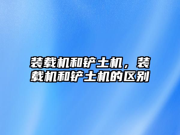裝載機和鏟土機,裝載機和鏟土機的區別