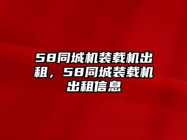 58同城機裝載機出租，58同城裝載機出租信息
