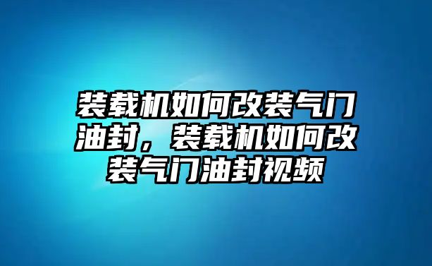 裝載機(jī)如何改裝氣門油封，裝載機(jī)如何改裝氣門油封視頻
